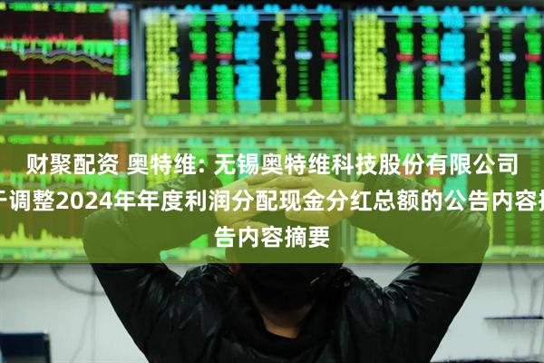 财聚配资 奥特维: 无锡奥特维科技股份有限公司关于调整2024年年度利润分配现金分红总额的公告内容摘要