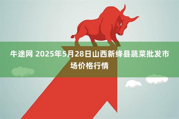牛途网 2025年5月28日山西新绛县蔬菜批发市场价格行情