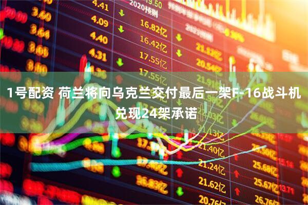 1号配资 荷兰将向乌克兰交付最后一架F-16战斗机 兑现24架承诺