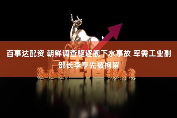 百事达配资 朝鲜调查驱逐舰下水事故 军需工业副部长李亨先被拘留
