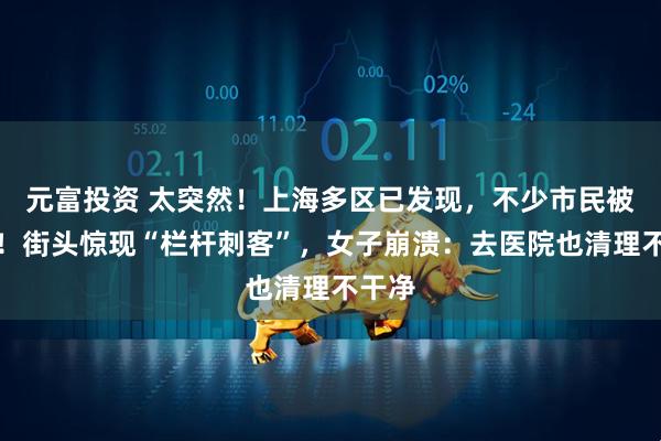 元富投资 太突然！上海多区已发现，不少市民被刺伤！街头惊现“栏杆刺客”，女子崩溃：去医院也清理不干净