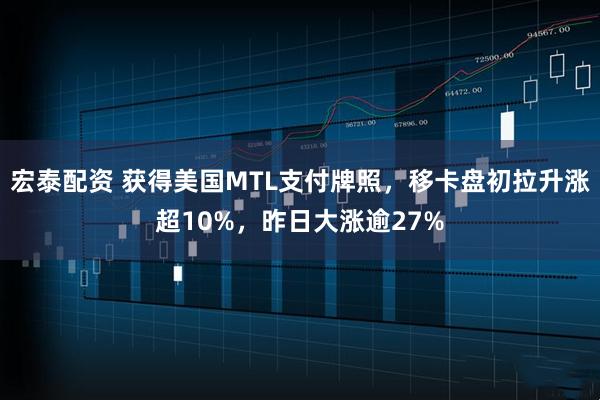 宏泰配资 获得美国MTL支付牌照，移卡盘初拉升涨超10%，昨日大涨逾27%