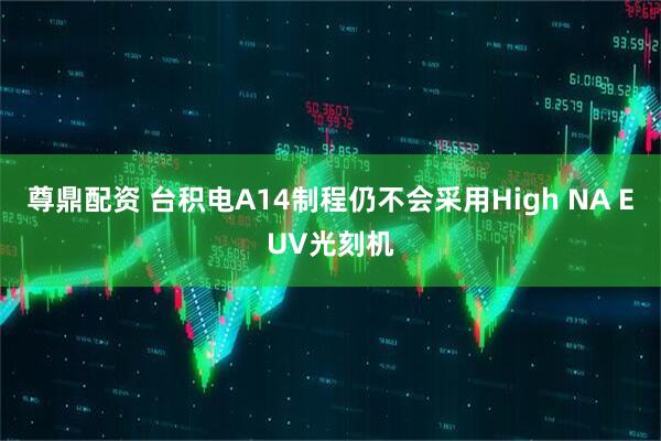 尊鼎配资 台积电A14制程仍不会采用High NA EUV光刻机