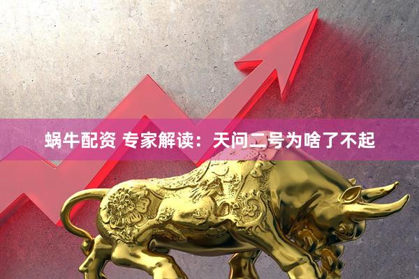 蜗牛配资 专家解读：天问二号为啥了不起