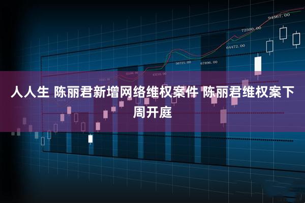 人人生 陈丽君新增网络维权案件 陈丽君维权案下周开庭