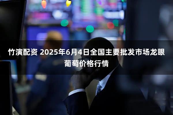 竹演配资 2025年6月4日全国主要批发市场龙眼葡萄价格行情