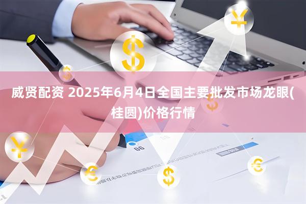 威贤配资 2025年6月4日全国主要批发市场龙眼(桂圆)价格行情