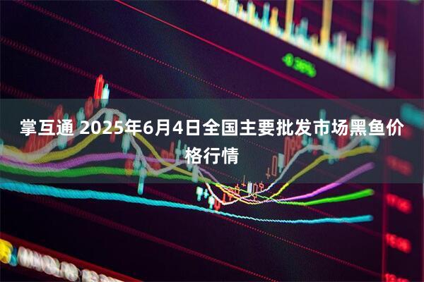 掌互通 2025年6月4日全国主要批发市场黑鱼价格行情