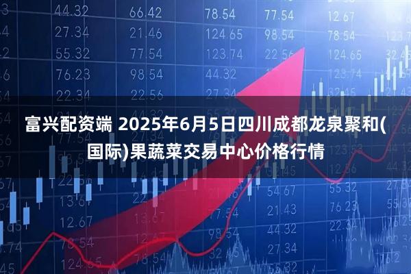富兴配资端 2025年6月5日四川成都龙泉聚和(国际)果蔬菜交易中心价格行情