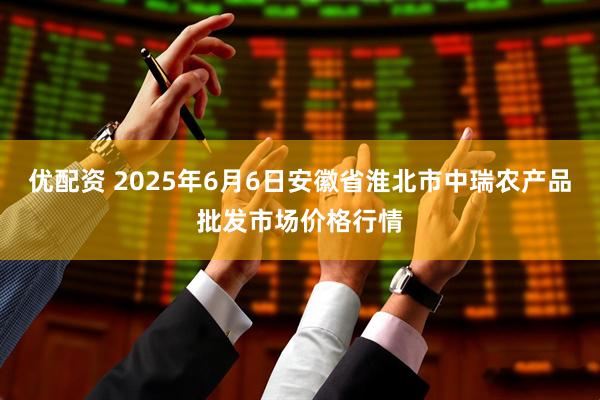 优配资 2025年6月6日安徽省淮北市中瑞农产品批发市场价格行情