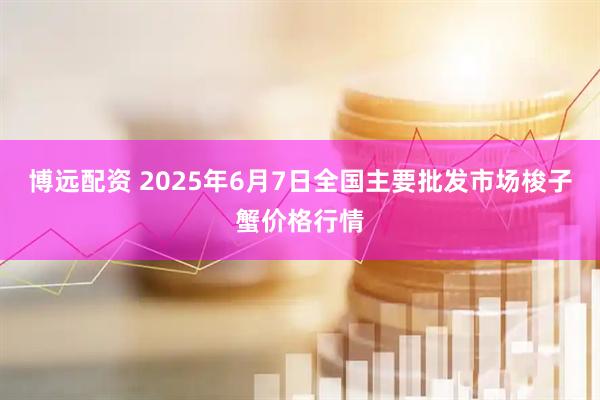 博远配资 2025年6月7日全国主要批发市场梭子蟹价格行情