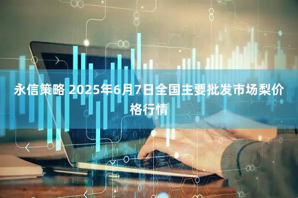 永信策略 2025年6月7日全国主要批发市场梨价格行情