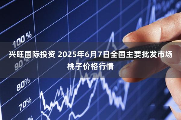 兴旺国际投资 2025年6月7日全国主要批发市场桃子价格行情