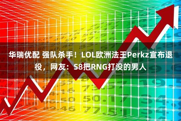 华瑞优配 强队杀手！LOL欧洲法王Perkz宣布退役，网友：S8把RNG打没的男人