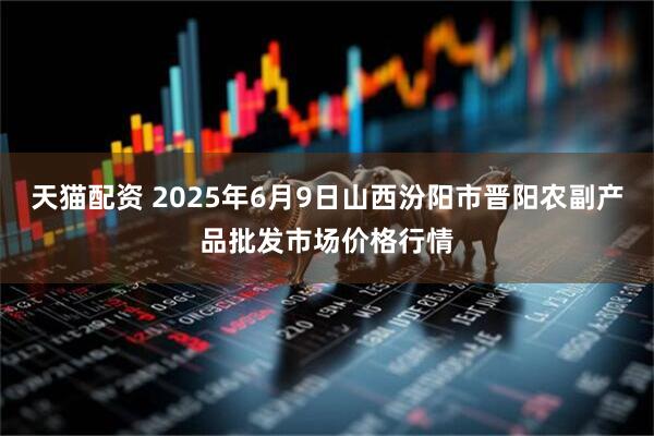 天猫配资 2025年6月9日山西汾阳市晋阳农副产品批发市场价格行情