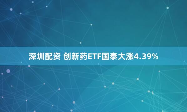 深圳配资 创新药ETF国泰大涨4.39%