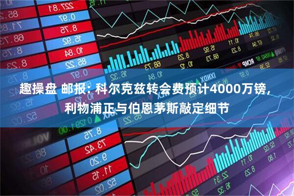 趣操盘 邮报: 科尔克兹转会费预计4000万镑, 利物浦正与伯恩茅斯敲定细节