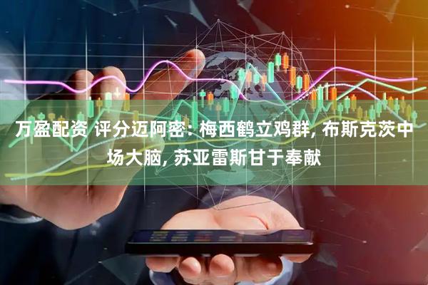万盈配资 评分迈阿密: 梅西鹤立鸡群, 布斯克茨中场大脑, 苏亚雷斯甘于奉献