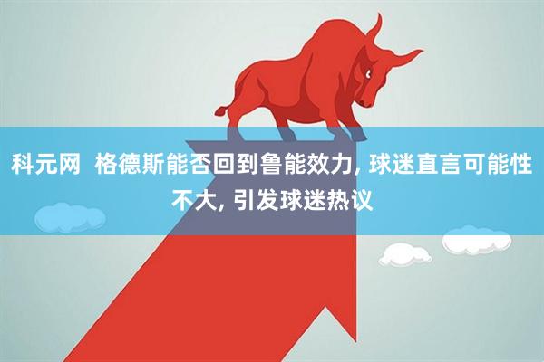 科元网  格德斯能否回到鲁能效力, 球迷直言可能性不大, 引发球迷热议
