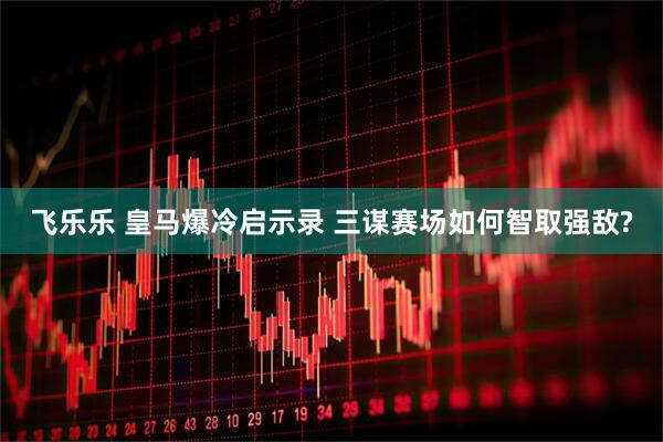 飞乐乐 皇马爆冷启示录 三谋赛场如何智取强敌?