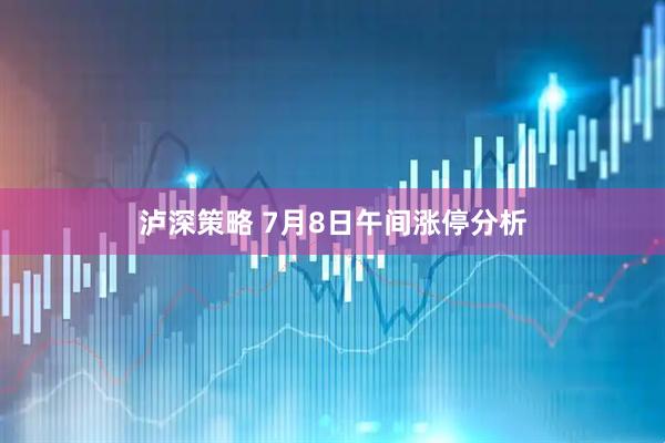 泸深策略 7月8日午间涨停分析