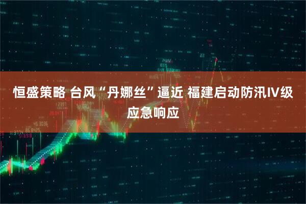 恒盛策略 台风“丹娜丝”逼近 福建启动防汛Ⅳ级应急响应