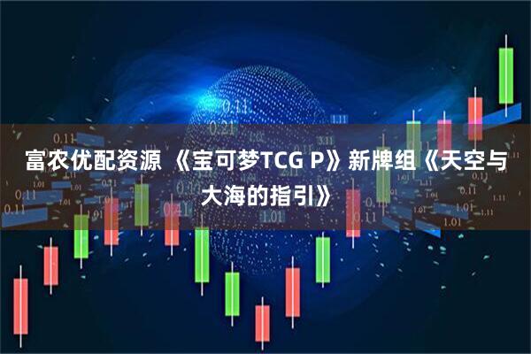 富农优配资源 《宝可梦TCG P》新牌组《天空与大海的指引》