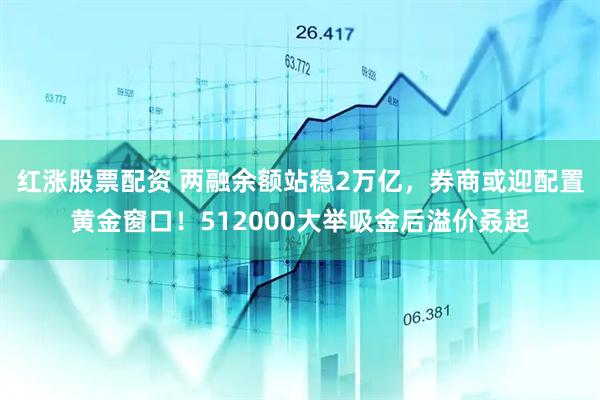 红涨股票配资 两融余额站稳2万亿，券商或迎配置黄金窗口！512000大举吸金后溢价叒起