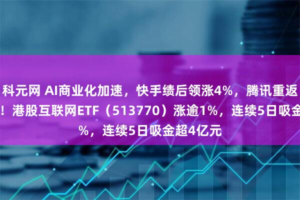 科元网 AI商业化加速，快手绩后领涨4%，腾讯重返600港元！港股互联网ETF（513770）涨逾1%，连续5日吸金超4亿元