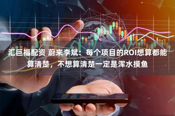 汇巨福配资 蔚来李斌：每个项目的ROI想算都能算清楚，不想算清楚一定是浑水摸鱼