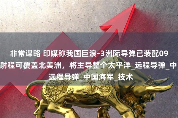 非常谋略 印媒称我国巨浪-3洲际导弹已装配094G核潜艇，射程可覆盖北美洲，将主导整个太平洋_远程导弹_中国海军_技术