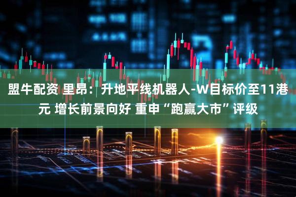 盟牛配资 里昂：升地平线机器人-W目标价至11港元 增长前景向好 重申“跑赢大市”评级