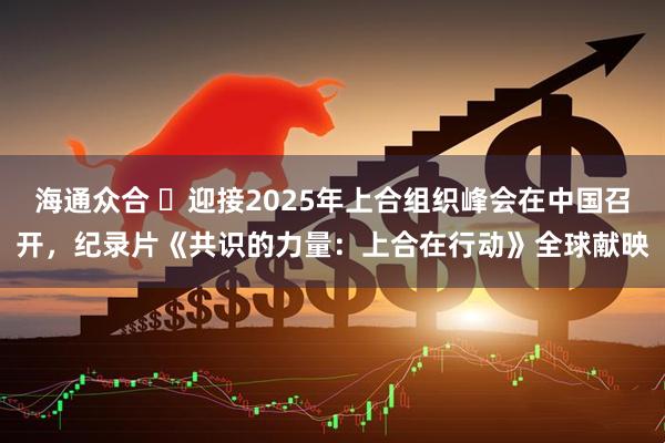 海通众合 ​迎接2025年上合组织峰会在中国召开，纪录片《共识的力量：上合在行动》全球献映