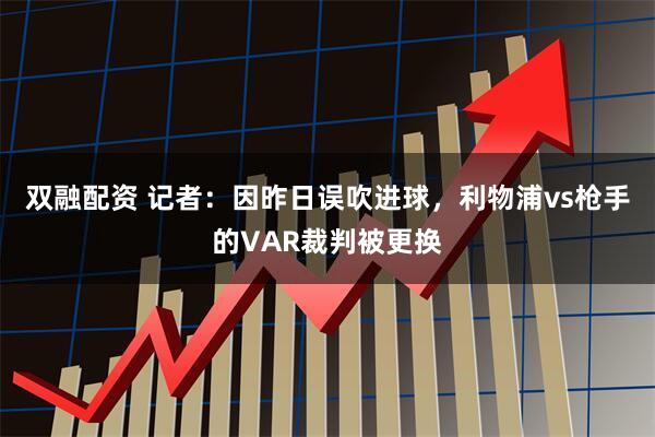 双融配资 记者：因昨日误吹进球，利物浦vs枪手的VAR裁判被更换
