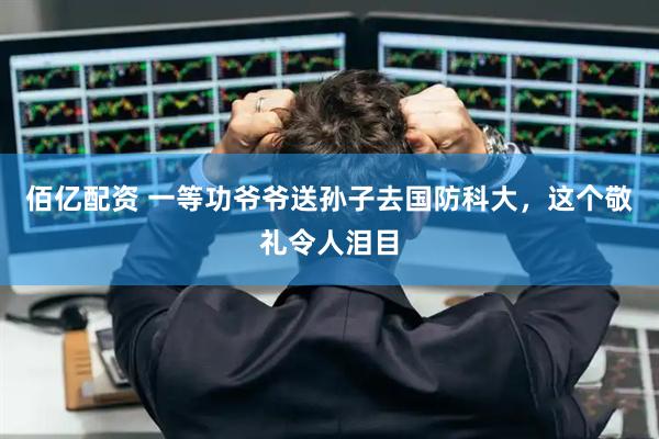 佰亿配资 一等功爷爷送孙子去国防科大，这个敬礼令人泪目