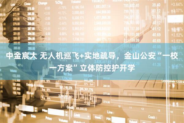 中金宸大 无人机巡飞+实地疏导，金山公安“一校一方案”立体防控护开学