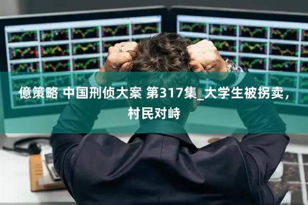 億策略 中国刑侦大案 第317集_大学生被拐卖，村民对峙