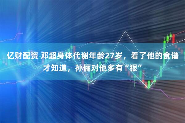 亿财配资 邓超身体代谢年龄27岁，看了他的食谱才知道，孙俪对他多有“狠”