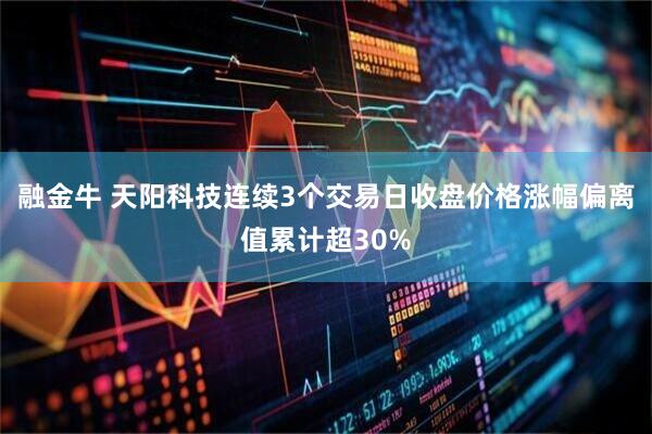 融金牛 天阳科技连续3个交易日收盘价格涨幅偏离值累计超30%