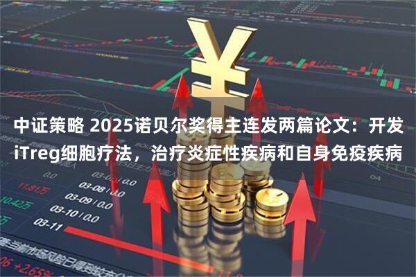 中证策略 2025诺贝尔奖得主连发两篇论文：开发iTreg细胞疗法，治疗炎症性疾病和自身免疫疾病