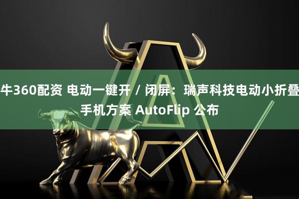 牛360配资 电动一键开 / 闭屏：瑞声科技电动小折叠手机方案 AutoFlip 公布