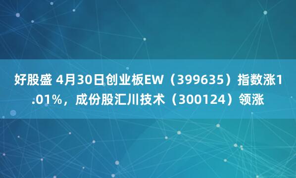 好股盛 4月30日创业板EW（399635）指数涨1.01%，成份股汇川技术（300124）领涨