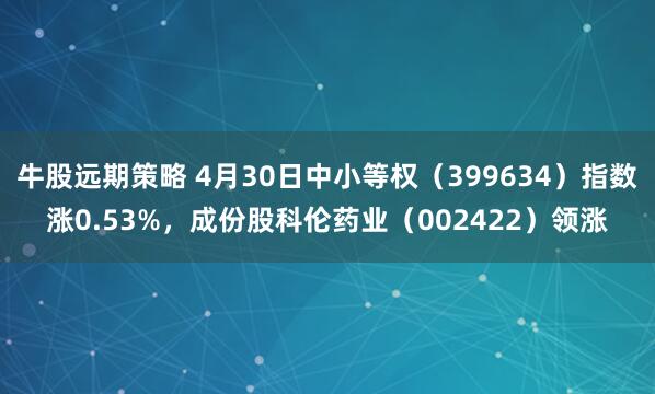 牛股远期策略 4月30日中小等权（399634）指数涨0.53%，成份股科伦药业（002422）领涨