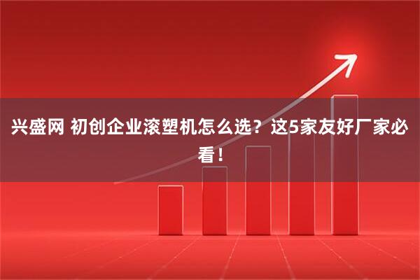 兴盛网 初创企业滚塑机怎么选？这5家友好厂家必看！