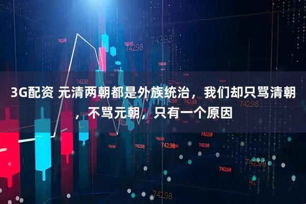 3G配资 元清两朝都是外族统治，我们却只骂清朝，不骂元朝，只有一个原因