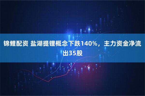 锦鲤配资 盐湖提锂概念下跌140%，主力资金净流出35股