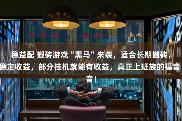 稳益配 搬砖游戏“黑马”来袭，适合长期搬砖，稳定收益，部分挂机就能有收益，真正上班族的福音！