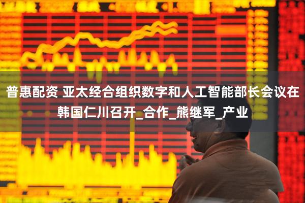 普惠配资 亚太经合组织数字和人工智能部长会议在韩国仁川召开_合作_熊继军_产业